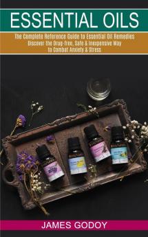 Essential Oils: The Complete Reference Guide to Essential Oil Remedies (Discover the Drug-free Safe & Inexpensive Way to Combat Anxiety & Stress)