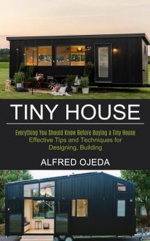 Tiny House: Effective Tips and Techniques for Designing Building (Everything You Should Know Before Buying a Tiny House)