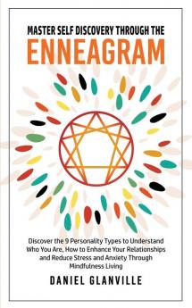 Master Self Discovery Through the Enneagram: Discover the 9 Personality Types to Understand Who You Are How to Enhance Your Relationships and Reduce Stress and Anxiety Through Mindfulness Living