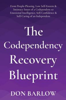 The Codependency Recovery Blueprint: From People-Pleasing Low Self-Esteem & Intimacy Issues of a Codependent to Emotional Intelligence Self-Confidence & Self-Caring of an Independent