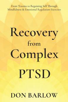 Recovery from Complex PTSD From Trauma to Regaining Self Through Mindfulness & Emotional Regulation Exercises