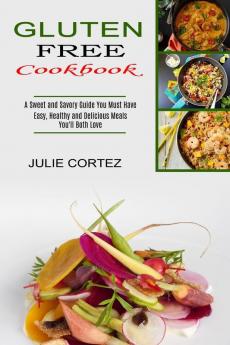 Gluten Free Cookbook: A Sweet and Savory Guide You Must Have (Easy Healthy and Delicious Meals You'll Both Love)