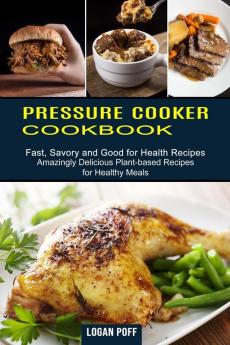 Pressure Cooker Cookbook: Amazingly Delicious Plant-based Recipes for Healthy Meals (Fast Savory and Good for Health Recipes)