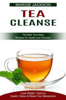 Tea Cleanse: Lose Weight Improve Health Detox & Reset Your Metabolism (The Best Tea Detox Recipes for Health and Wellness)