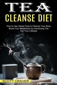 Tea Cleanse Diet: Boost Your Metabolism by Introducing Tea Into Your Lifestyle (How to Use Herbal Teas to Cleanse Your Body)