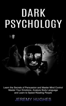 Dark Psychology: Master Your Emotions Analyze Body Language and Learn to Speed Reading People (Learn the Secrets of Persuasion and Master Mind Control)