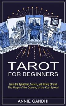 Tarot for Beginners: Learn the Symbolism Secrets and History of Tarot (The Magic of the Opening of the Key Spread)