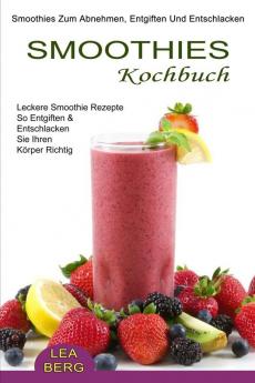 Smoothies Kochbuch: Smoothies Zum Abnehmen Entgiften Und Entschlacken (Leckere Smoothie Rezepte So Entgiften & Entschlacken Sie Ihren Körper Richtig)