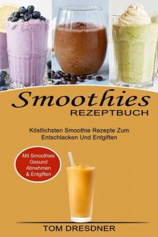 Smoothies Rezeptbuch: Köstlichsten Smoothie Rezepte Zum Entschlacken Und Entgiften (Mit Smoothies Gesund Abnehmen & Entgiften)