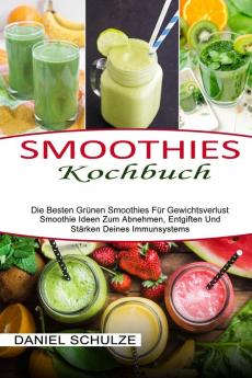 Smoothies Kochbuch: Die Besten Grünen Smoothies Für Gewichtsverlust (Smoothie Ideen Zum Abnehmen Entgiften Und Stärken Deines Immunsystems)