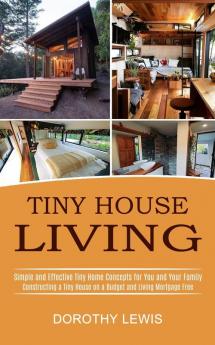 Tiny House Living: Simple and Effective Tiny Home Concepts for You and Your Family (Constructing a Tiny House on a Budget and Living Mortgage Free)