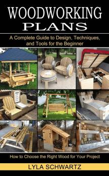 Woodworking Book: A Complete Guide to Design Techniques and Tools for the Beginner (How to Choose the Right Wood for Your Project)