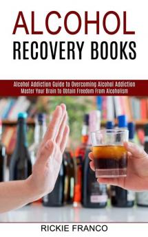 Alcohol Recovery Books: Master Your Brain to Obtain Freedom From Alcoholism (Alcohol Addiction Guide to Overcoming Alcohol Addiction)