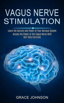 Vagus Nerve Stimulation: Learn the Secrets and Power of Your Nervous System (Access the Power of the Vagus Nerve With Self-help Exercises)