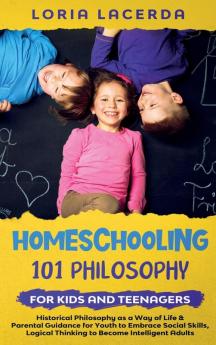 Homeschooling 101 Philosophy for  Kidsand Teenagers  Historical Philosophy as a Way of Life & Parental Guidance for Youth to Embrace Social Skills Logical Thinking to Become  Intelligent Adults