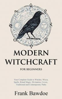 Modern Witchcraft for Beginners: Your Complete Guide to Witches Wicca Spells Ritual Magic Divination Coven Traditional and Contemporary Paths