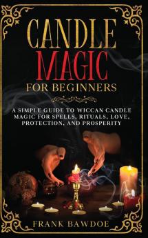 Candle Magic for Beginners: A Simple Guide to Wiccan Candle Magic for Spells Rituals Love Protection and Prosperity