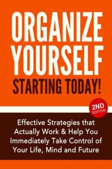 Organize Yourself Starting Today!: Effective Strategies to Take Control of Your Life Your Mind and Your Future