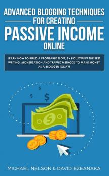 Advanced Blogging Techniques for Creating Passive Income Online: Learn How To Build a Profitable Blog By Following The Best Writing Monetization and Traffic Methods To Make Money As a Blogger Today!