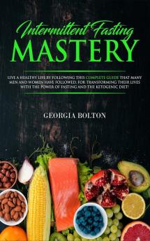 Intermittent Fasting Mastery: Live a Healthy Life by Following This Complete Guide That Many Men and Women Have Followed for Transforming Their Lives With The Power of Fasting and The Ketogenic Diet!