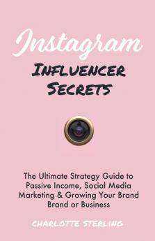 Instagram Influencer Secrets: The Ultimate Strategy Guide to Passive Income Social Media Marketing & Growing Your Personal Brand or Business