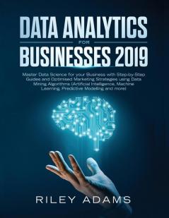 Data Analytics for Businesses 2019: Master Data Science with Optimised Marketing Strategies using Data Mining Algorithms (Artificial Intelligence Machine Learning Predictive Modelling and more)