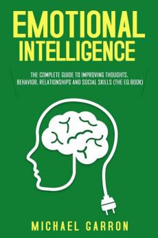 Emotional Intelligence: The Complete Guide to Improving Thoughts Behavior Relationships and Social Skills (The EQ Book)