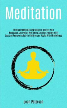 Meditation: Practical Meditation Workbook To Improve Your Headspace And Overall Well Being And Start Healing After Loss And Remove Anxiety In Children ... 1 (Easy Meditation for Beginners)