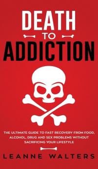 Death to Addiction: The Ultimate Guide on How to Recover and Overcome Life Threatening Problems Without Sacrificing Your Lifestyle