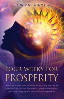 Four Weeks For Prosperity: Teach your mind how to attract money using the Law of Attraction with guided meditations positive affirmations goal setting tapping and visualizations for prosperity