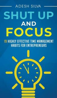 Shut Up And Focus: 19 Highly Effective Time Management Habits For Entrepreneurs