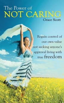 The Power of Not Caring: Regain Control of Our Own Value Not Seeking Anyone's Approval Living with True Freedom