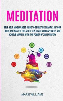 Meditation: Self Help Mindfulness Guide To Spark The Chakras in Your Body and Master The Art of Joy Peace and Happiness And Achieve Miracle With The ... of Zen Everyday: 1 (Meditation for Beginners)