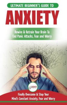 Anxiety: The Ultimate Beginner's Guide To Rewire & Retrain Your Anxious Brain & End Panic Attacks - Daily Strategies To Finally Overcome & Stop Your Constant Anxiety Fear and Worry