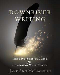 Downriver Writing: The Five-Step Process for Outlining Your Novel: 1