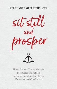 Sit Still and Prosper: How a Former Money Manager Discovered the Path to Investing with Greater Clarity Calmness and Confidence