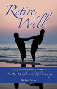 Retire Well: A guide to what's important in retirement: Health Wealth and Relationships