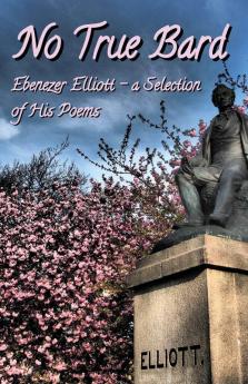 No True Bard: Ebenezer Elliott - a Selection of His Poems