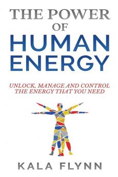 The Power Of Human Energy: Unlock Manage and Control the Energy that you need