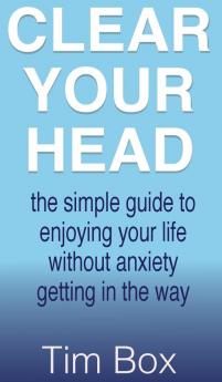 Clear Your Head: the simple guide to enjoying your life without anxiety getting in the way
