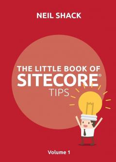 The Little Book of Sitecore® Tips: Volume 1