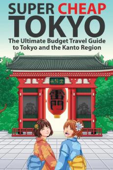 Super Cheap Tokyo: The Ultimate Budget Travel Guide to Tokyo and the Kanto Region: 2 (Super Cheap Guides)