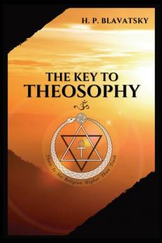 The Key to THEOSOPHY: Being a clear exposition in the form of question and answer of the Ethics Science and Philosophy for the study of which the ... glossary of general theosophical terms.