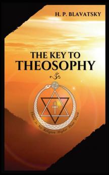 The Key to THEOSOPHY: Being a clear exposition in the form of question and answer of the Ethics Science and Philosophy for the study of which the ... glossary of general theosophical terms.