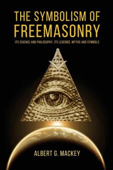 The Symbolism of Freemasonry: Its Science and Philosophy its Legends Myths and Symbols