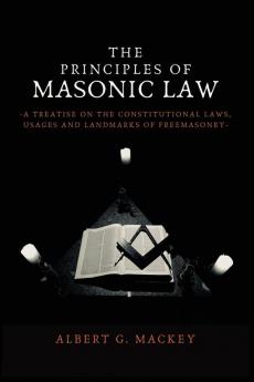 The Principles of Masonic Law: A Treatise on the Constitutional Laws Usages and Landmarks of Freemasonry