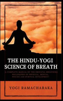 The Hindu-Yogi Science of Breath: A Complete Manual of THE ORIENTAL BREATHING PHILOSOPHY of Physical Mental Psychic and Spiritual Development