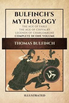 Bulfinch's Mythology (Illustrated): The Age of Fable-The Age of Chivalry-Legends of Charlemagne complete in one volume