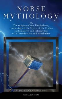 Norse mythology: or The religion of our Forefathers containing all the Myths of the Eddas systematized and interpreted with Introduction and Vocabulary