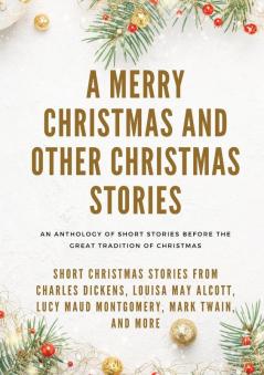 A Merry Christmas and Other Christmas Stories: Short Christmas Stories from Charles Dickens Louisa May Alcott Lucy Maud Montgomery Mark Twain and more